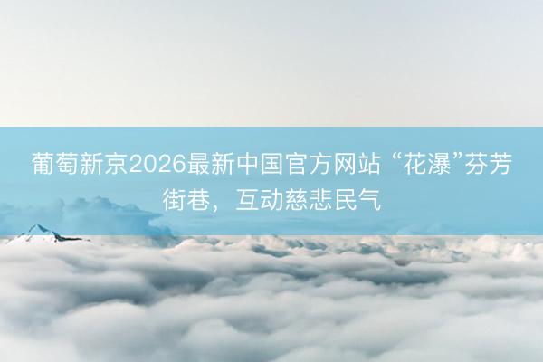 葡萄新京2026最新中国官方网站 “花瀑”芬芳街巷，互动慈悲民气