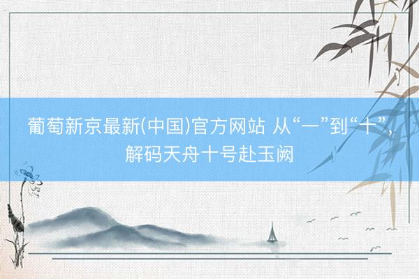 葡萄新京最新(中国)官方网站 从“一”到“十”，解码天舟十号赴玉阙