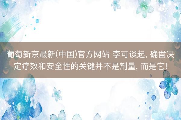 葡萄新京最新(中国)官方网站 李可谈起， 确凿决定疗效和安全性的关键并不是剂量， 而是它!
