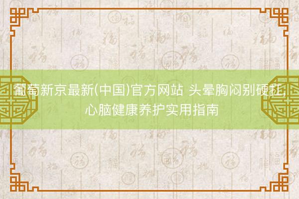 葡萄新京最新(中国)官方网站 头晕胸闷别硬扛, 心脑健康养护实用指南