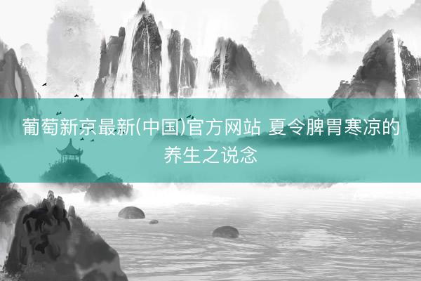 葡萄新京最新(中国)官方网站 夏令脾胃寒凉的养生之说念