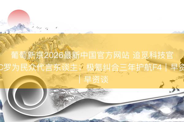葡萄新京2026最新中国官方网站 追觅科技官宣C罗为民众代言东谈主;极氪纠合三年护航F4|早资谈