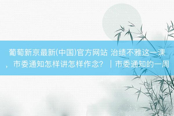 葡萄新京最新(中国)官方网站 治绩不雅这一课,市委通知怎样讲怎样作念?|市委通知的一周