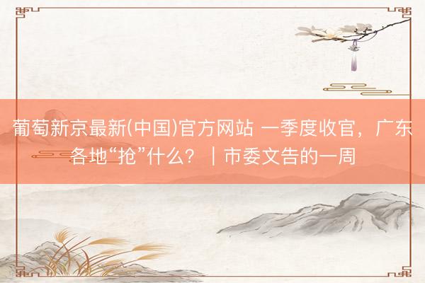 葡萄新京最新(中国)官方网站 一季度收官,广东各地“抢”什么?|市委文告的一周