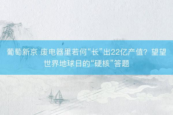 葡萄新京 废电器里若何“长”出22亿产值？望望世界地球日的“硬核”答题