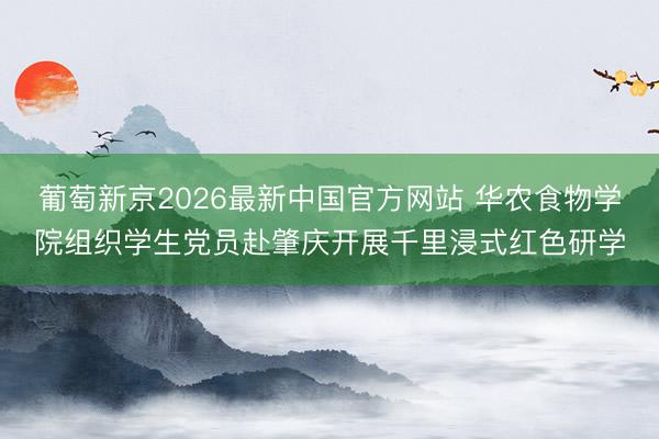 葡萄新京2026最新中国官方网站 华农食物学院组织学生党员赴肇庆开展千里浸式红色研学