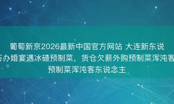 葡萄新京2026最新中国官方网站 大连新东说念主4.6万办婚宴遇冰碴预制菜，货仓欠薪外购预制菜浑沌客东说念主