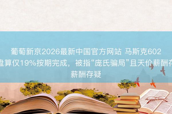 葡萄新京2026最新中国官方网站 马斯克602个盘算仅19%按期完成，被指“庞氏骗局”且天价薪酬存疑