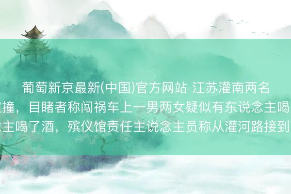 葡萄新京最新(中国)官方网站 江苏灌南两名环卫工东说念主清早被撞，目睹者称闯祸车上一男两女疑似有东说念主喝了酒，殡仪馆责任主说念主员称从灌河路接到两具遗体，警方复兴