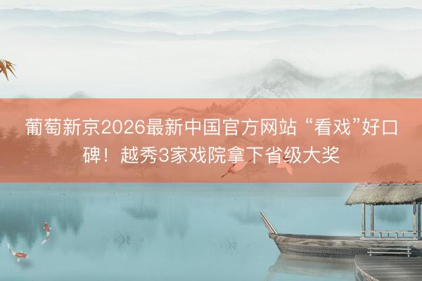 葡萄新京2026最新中国官方网站 “看戏”好口碑!越秀3家戏院拿下省级大奖