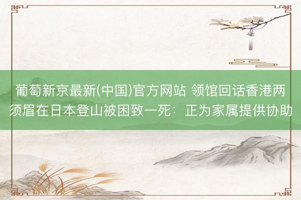 葡萄新京最新(中国)官方网站 领馆回话香港两须眉在日本登山被困致一死：正为家属提供协助