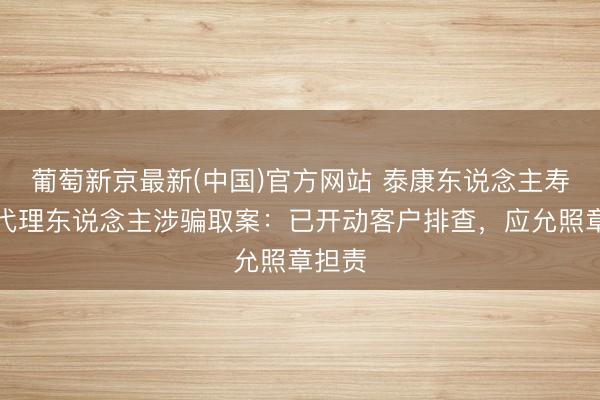 葡萄新京最新(中国)官方网站 泰康东说念主寿报恩代理东说念主涉骗取案：已开动客户排查，应允照章担责