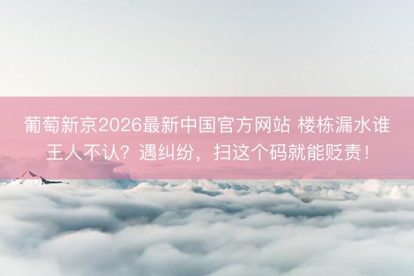 葡萄新京2026最新中国官方网站 楼栋漏水谁王人不认?遇纠纷,扫这个码就能贬责!