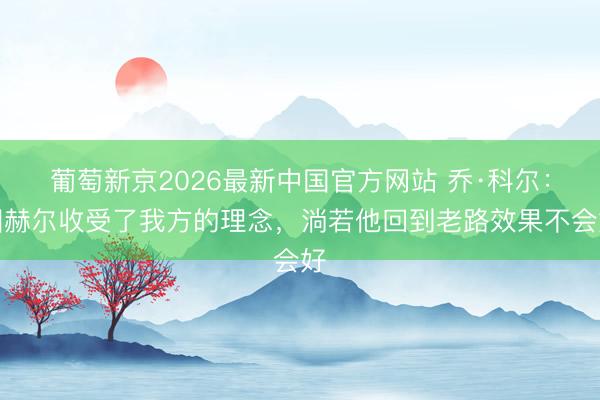 葡萄新京2026最新中国官方网站 乔·科尔：图赫尔收受了我方的理念，淌若他回到老路效果不会好