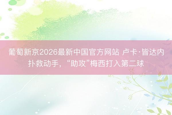 葡萄新京2026最新中国官方网站 卢卡·皆达内扑救动手，“助攻”梅西打入第二球