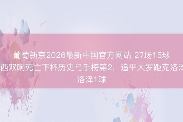 葡萄新京2026最新中国官方网站 27场15球!梅西双响死亡下杯历史弓手榜第2,追平大罗距克洛泽1球