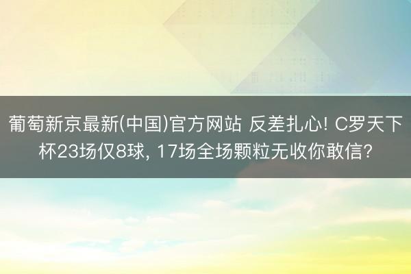 葡萄新京最新(中国)官方网站 反差扎心! C罗天下杯23场仅8球， 17场全场颗粒无收你敢信?