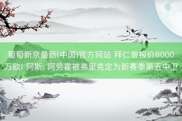 葡萄新京最新(中国)官方网站 拜仁曾报价8000万欧! 阿斯: 阿劳霍被弗里克定为新赛季第五中卫