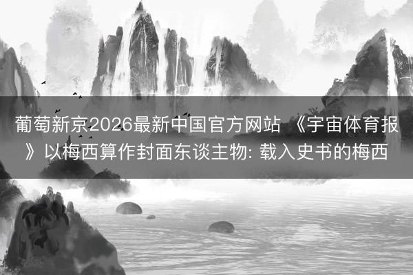 葡萄新京2026最新中国官方网站 《宇宙体育报》以梅西算作封面东谈主物: 载入史书的梅西