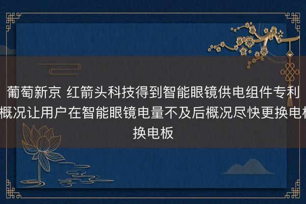 葡萄新京 红箭头科技得到智能眼镜供电组件专利， 概况让用户在智能眼镜电量不及后概况尽快更换电板