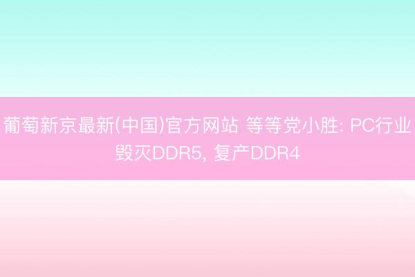 葡萄新京最新(中国)官方网站 等等党小胜: PC行业毁灭DDR5, 复产DDR4